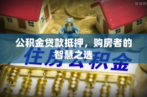 松北公积金贷款抵押，购房者的智慧之选