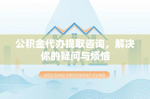 松北公积金代办提取咨询，解决你的疑问与烦恼