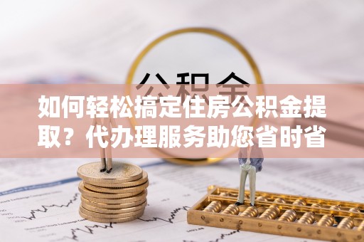 松北如何轻松搞定住房公积金提取？代办理服务助您省时省力