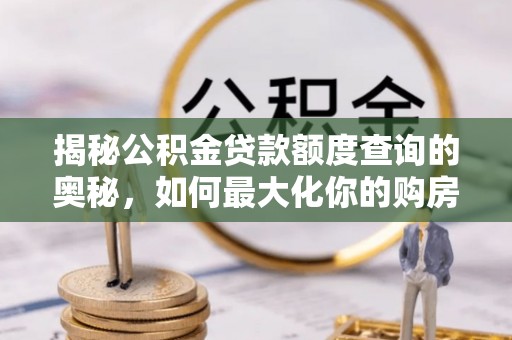 松北揭秘公积金贷款额度查询的奥秘，如何最大化你的购房资金