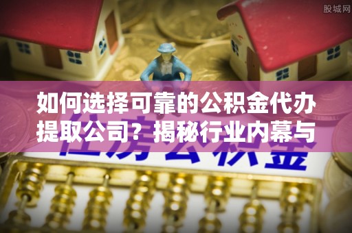松北如何选择可靠的公积金代办提取公司？揭秘行业内幕与服务指南