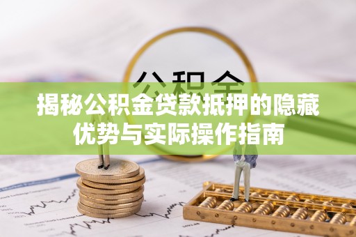 松北揭秘公积金贷款抵押的隐藏优势与实际操作指南