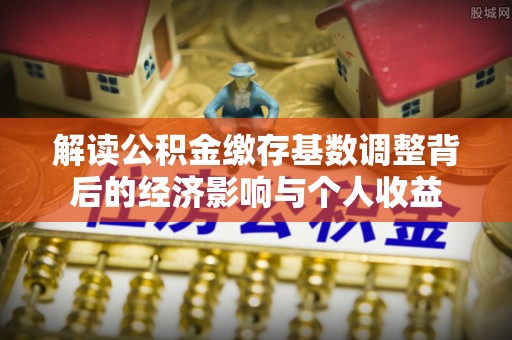 松北解读公积金缴存基数调整背后的经济影响与个人收益