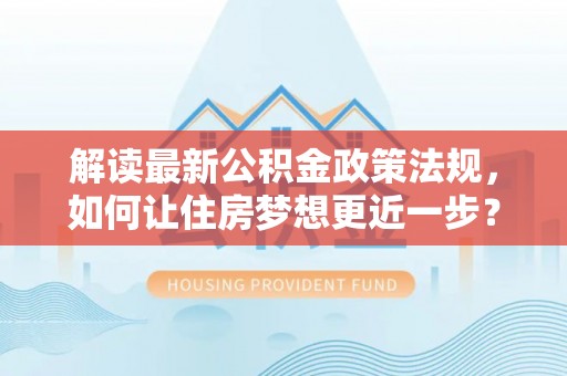 松北解读最新公积金政策法规，如何让住房梦想更近一步？