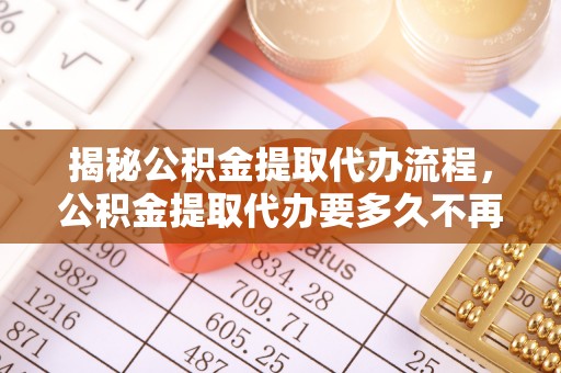 松北揭秘公积金提取代办流程，公积金提取代办要多久不再迷茫