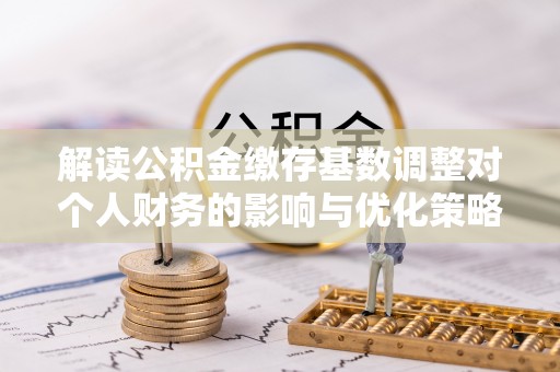 松北解读公积金缴存基数调整对个人财务的影响与优化策略