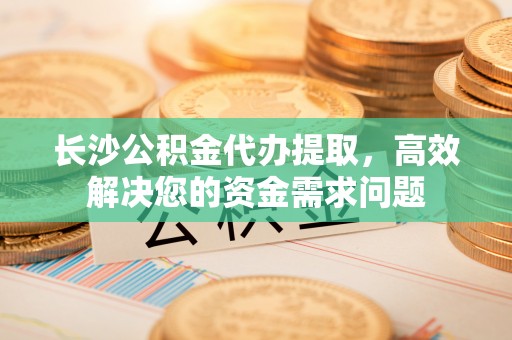 松北长沙公积金代办提取，高效解决您的资金需求问题