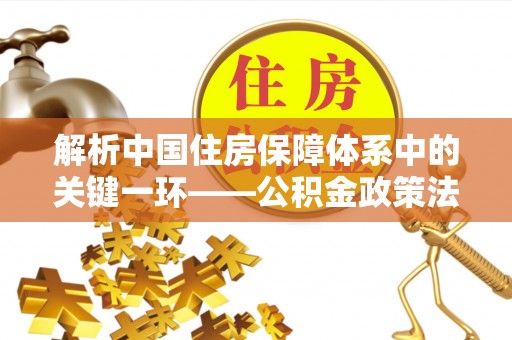 松北解析中国住房保障体系中的关键一环——公积金政策法规的演变与影响