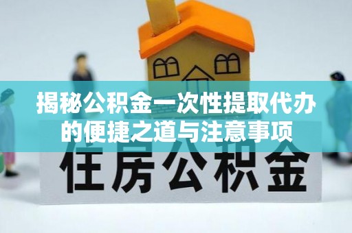 松北揭秘公积金一次性提取代办的便捷之道与注意事项