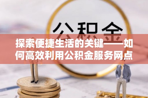 松北探索便捷生活的关键——如何高效利用公积金服务网点查询功能
