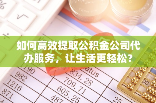 松北如何高效提取公积金公司代办服务，让生活更轻松？