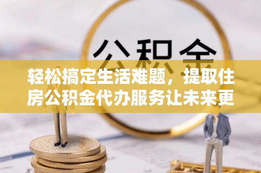 松北轻松搞定生活难题，提取住房公积金代办服务让未来更安心