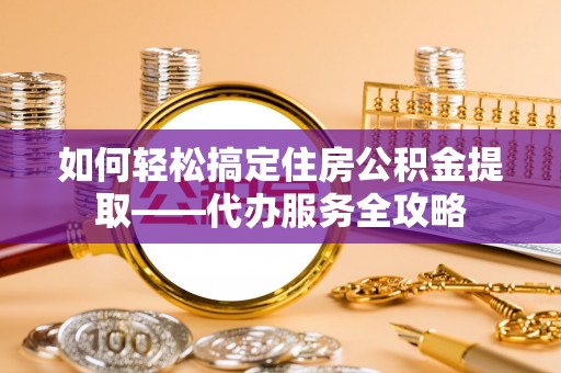 松北如何轻松搞定住房公积金提取——代办服务全攻略