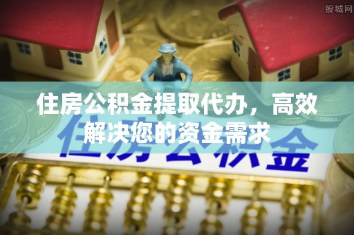 松北住房公积金提取代办，高效解决您的资金需求