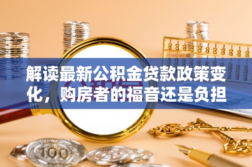 松北解读最新公积金贷款政策变化，购房者的福音还是负担？