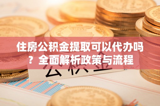 松北住房公积金提取可以代办吗？全面解析政策与流程