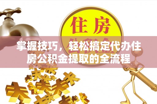 松北掌握技巧，轻松搞定代办住房公积金提取的全流程