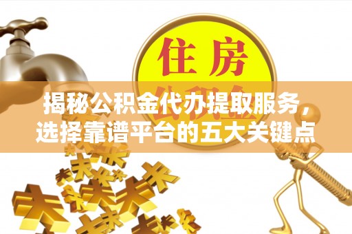 松北揭秘公积金代办提取服务，选择靠谱平台的五大关键点