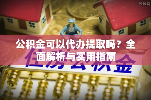 松北公积金可以代办提取吗？全面解析与实用指南