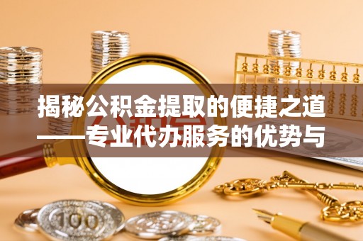 松北揭秘公积金提取的便捷之道——专业代办服务的优势与选择