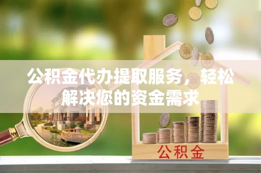 松北公积金代办提取服务，轻松解决您的资金需求