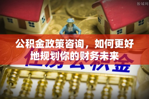 松北公积金政策咨询，如何更好地规划你的财务未来