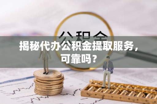 松北揭秘代办公积金提取服务，可靠吗？