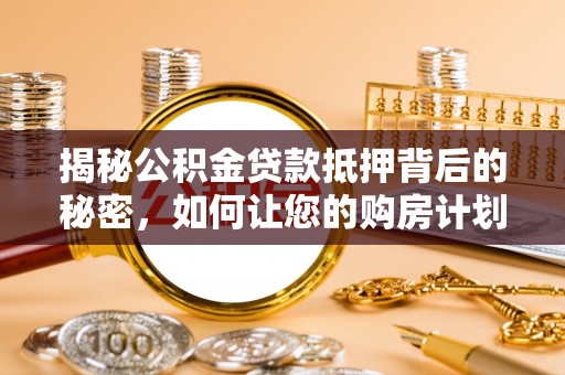 松北揭秘公积金贷款抵押背后的秘密，如何让您的购房计划更轻松？