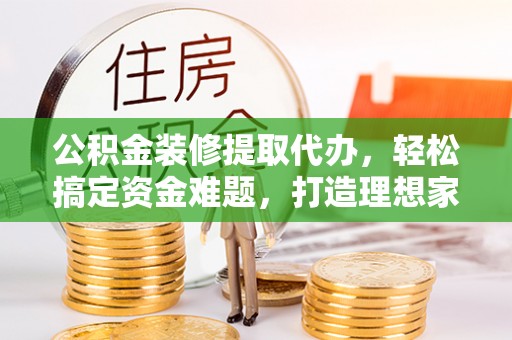 松北公积金装修提取代办，轻松搞定资金难题，打造理想家居