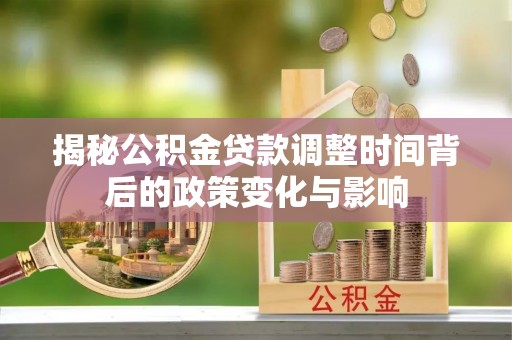 松北揭秘公积金贷款调整时间背后的政策变化与影响