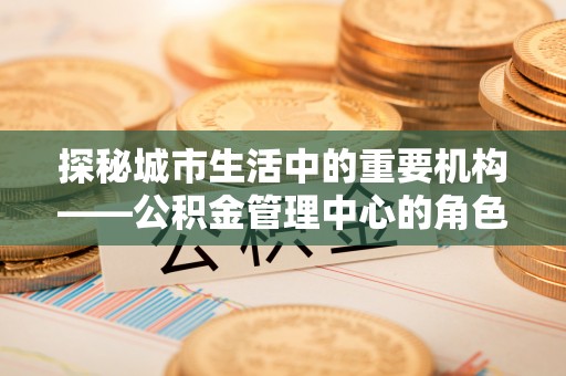 松北探秘城市生活中的重要机构——公积金管理中心的角色与意义