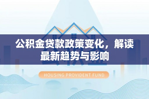 松北公积金贷款政策变化，解读最新趋势与影响
