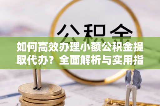 松北如何高效办理小额公积金提取代办？全面解析与实用指南