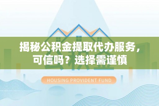 松北揭秘公积金提取代办服务，可信吗？选择需谨慎