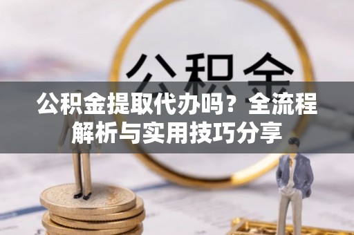 松北公积金提取代办吗？全流程解析与实用技巧分享