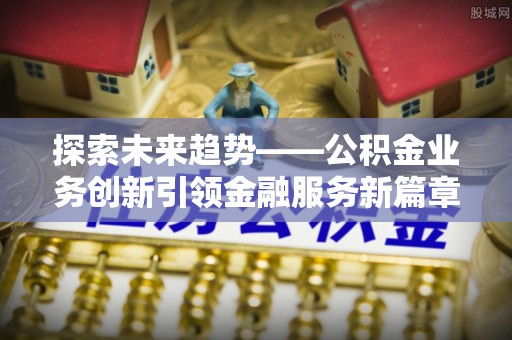 松北探索未来趋势——公积金业务创新引领金融服务新篇章