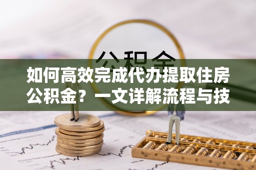松北如何高效完成代办提取住房公积金？一文详解流程与技巧
