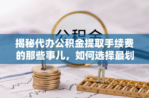 松北揭秘代办公积金提取手续费的那些事儿，如何选择最划算的服务？
