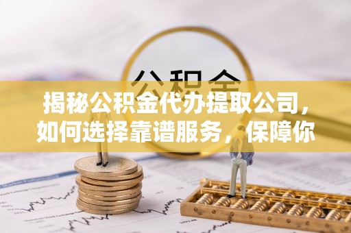 松北揭秘公积金代办提取公司，如何选择靠谱服务，保障你的资金安全