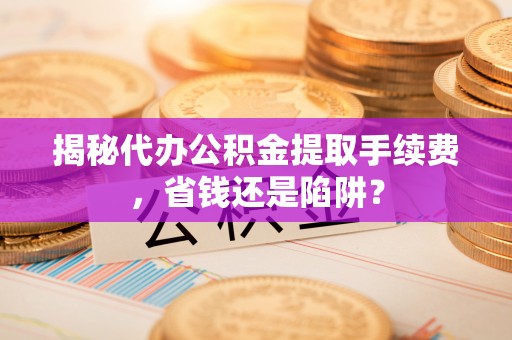 松北揭秘代办公积金提取手续费，省钱还是陷阱？