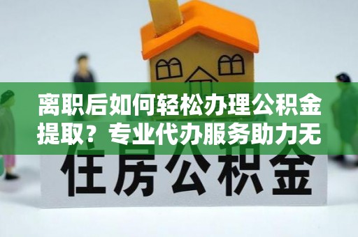 松北离职后如何轻松办理公积金提取？专业代办服务助力无忧