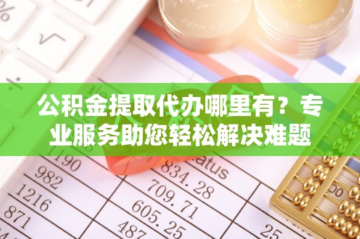 松北公积金提取代办哪里有？专业服务助您轻松解决难题