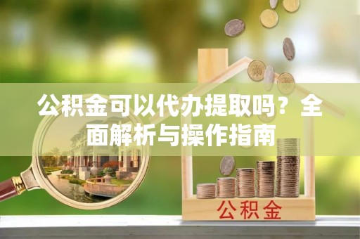 松北公积金可以代办提取吗？全面解析与操作指南