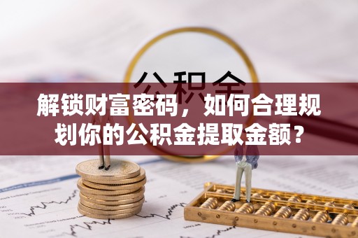 松北解锁财富密码，如何合理规划你的公积金提取金额？