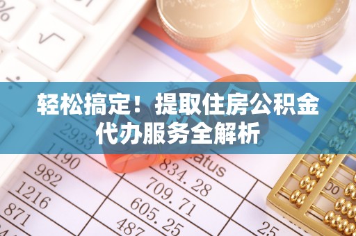 松北轻松搞定！提取住房公积金代办服务全解析