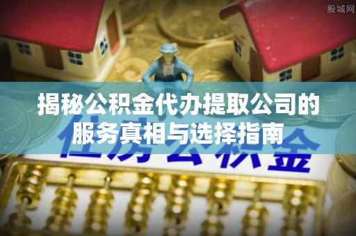 松北揭秘公积金代办提取公司的服务真相与选择指南