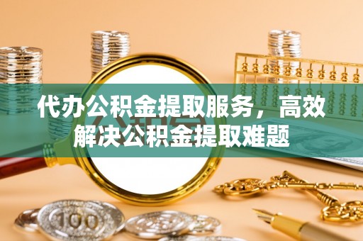 松北代办公积金提取服务，高效解决公积金提取难题