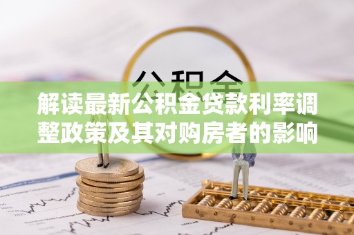 松北解读最新公积金贷款利率调整政策及其对购房者的影响