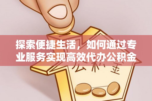 松北探索便捷生活，如何通过专业服务实现高效代办公积金提取