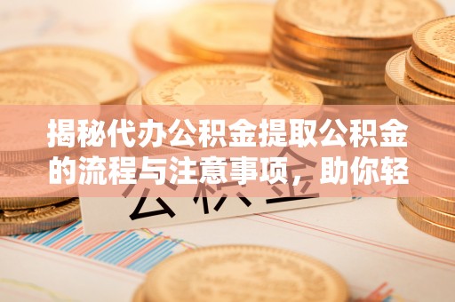 松北揭秘代办公积金提取公积金的流程与注意事项，助你轻松拿回属于你的钱